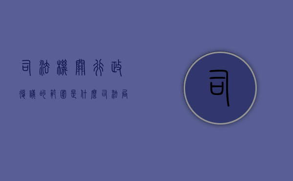 司法机关行政复议的范围是什么（司法局的行政复议工作怎么样）