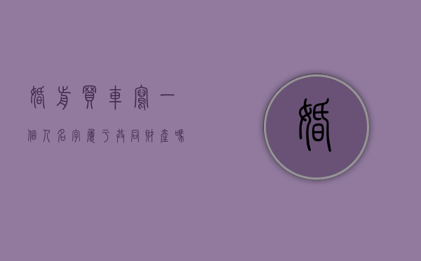 婚前买车写一个人名字属于共同财产吗（婚前买房买车离婚怎么分）