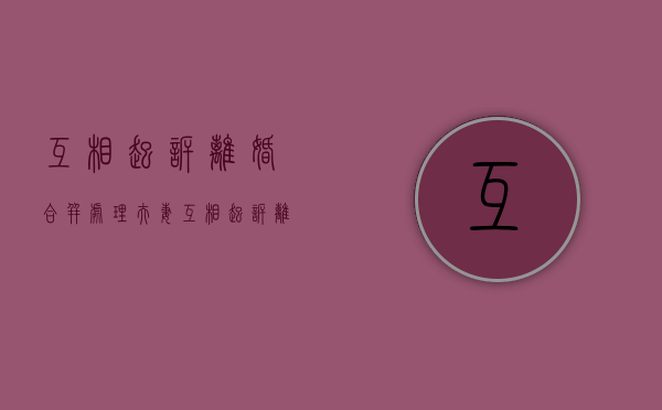 互相起诉离婚 合并处理（夫妻互相起诉离婚）