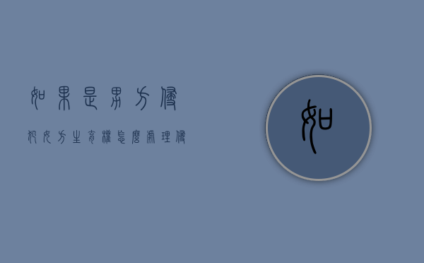 如果是男方侵犯女方生育权怎么处理？（侵犯男性生育权法律规定）