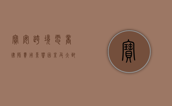 宝安跨境电商律师费用，影响因素及大致范围