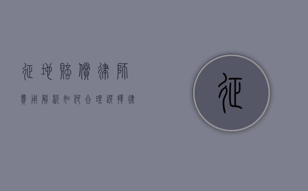 征地赔偿律师费用解析，如何合理选择律师及费用标准