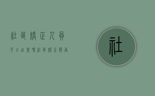 社区矫正人员可以出差吗（社区矫正能否外出）