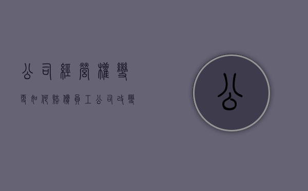 公司经营权变更如何赔偿员工（公司改变经营范围由谁决定）