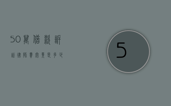 50 万借款诉讼律师费究竟是多少？