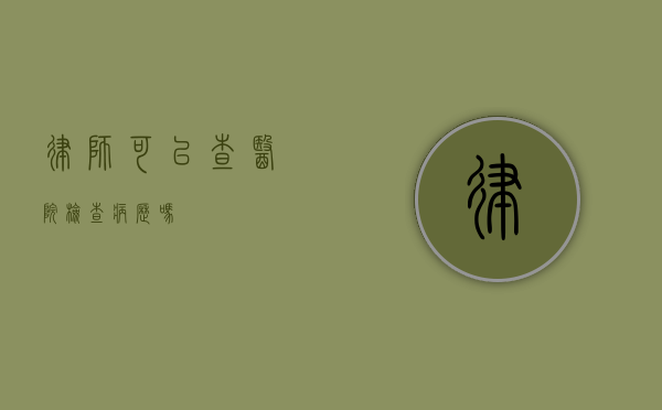 律师可以查医院检查病历吗？