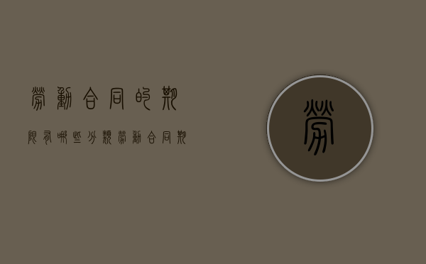 劳动合同的期限有哪些分类?（劳动合同期限分哪三种）