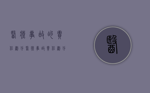 医疗事故的责任划分（医疗事故责任划分及赔偿比例）
