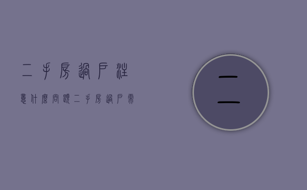 二手房过户注意什么问题（二手房过户需要注意哪些问题）