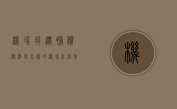 机场拆迁补偿标准是怎样的（机场房屋拆迁最新消息）