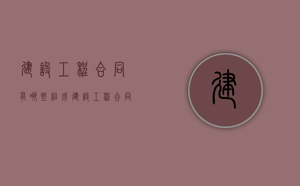 建设工程合同有哪些组成（建设工程合同主要由哪三部分组成）