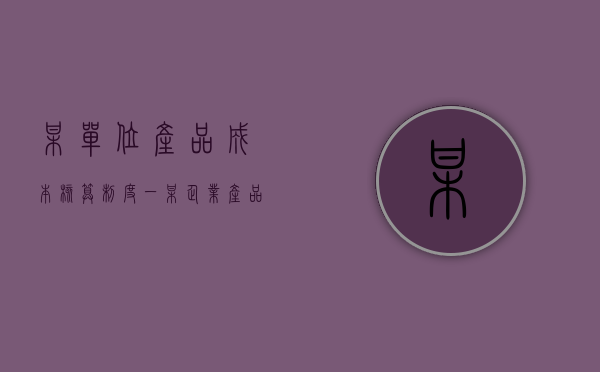 某单位产品成本核算制度（一）（某企业产品单位成本应在上期699元水平上降低12元）