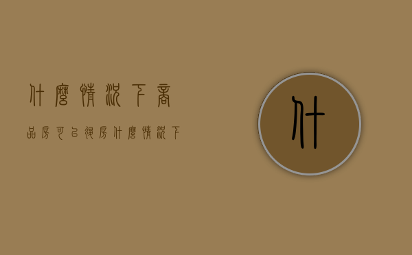 什么情况下商品房可以退房（什么情况下房子可以退）