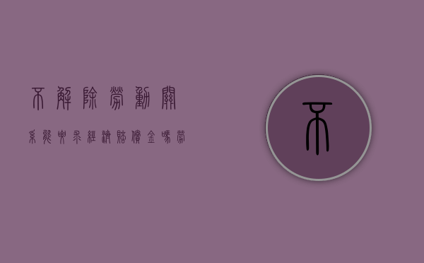 不解除劳动关系能要求经济赔偿金吗（劳动关系没解除可以仲裁吗）