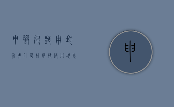 申办建设用地需要什么材料（建设用地怎么审批）