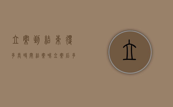 立案到结束得多长时间结案呢（立案后多久结案?）