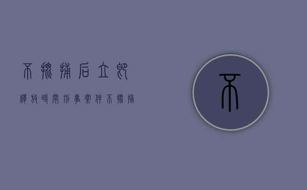 不批捕后立即释放时间（刑事案件不批捕的几率）