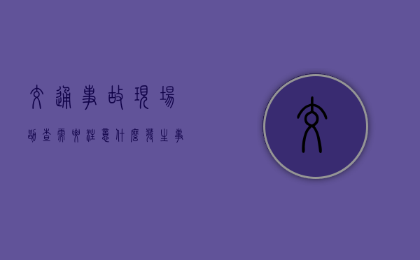 交通事故现场勘查需要注意什么（发生事故交警处理流程）