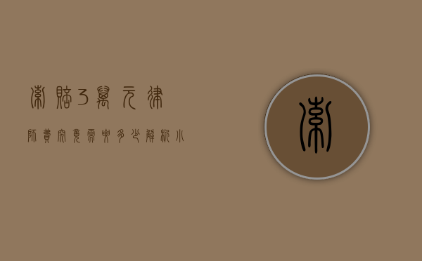 索赔3万元，律师费究竟需要多少？解析小额索赔案件的法律成本