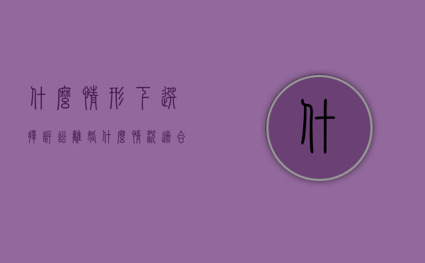 什么情形下选择诉讼离婚（什么情况适合起诉离婚）