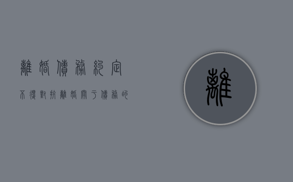 离婚债务约定不得对抗（离婚关于债务的约定）