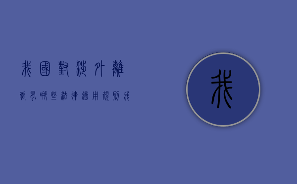 我国对涉外离婚有哪些法律适用规则（我国对涉外离婚有哪些法律适用规则呢）