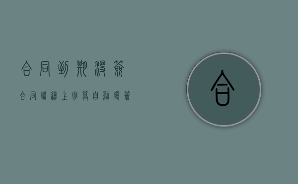 合同到期没签合同继续上班算自动续签吗（合同到期没签合同继续上班算自动续签吗怎么办）