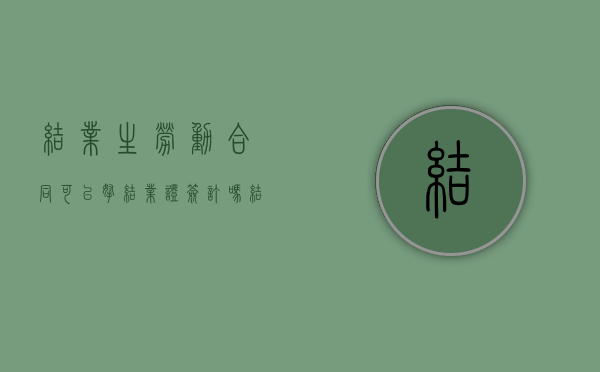 结业生劳动合同可以拿结业证签订吗？（结业生能签三方协议么）