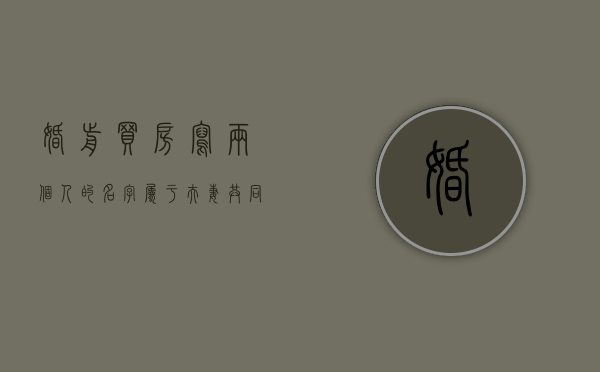 婚前买房写两个人的名字属于夫妻共同财产吗（婚前买房写俩人的名字）