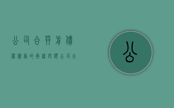 公司合并前债权、债务的承继问题（公司合并前的债务由谁承担责任）