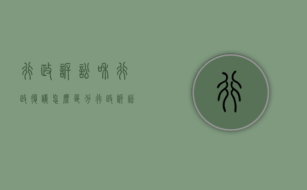 行政诉讼和行政复议怎么区分（行政诉讼跟行政复议的区别通俗一点）
