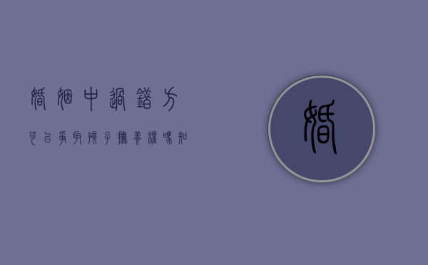 婚姻中过错方可以争取孩子抚养权吗知乎（婚姻中过错方可以争取孩子抚养权吗法律）