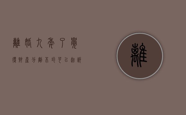 离婚九年了觉得财产分割不均可以起诉吗（离婚了几年了）