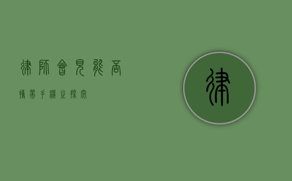 律师会见，能否携带手机之探究