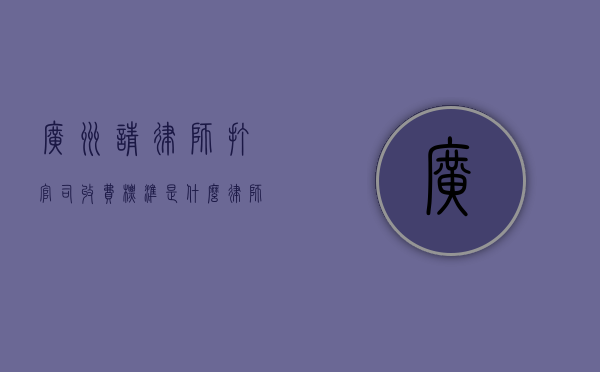 广州请律师打官司收费标准是什么,律师费收费标准2022（广州律师费用收取标准速算表）