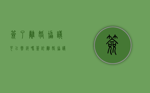 签了离婚协议可以撤销吗（签订离婚协议后可以再推翻吗）