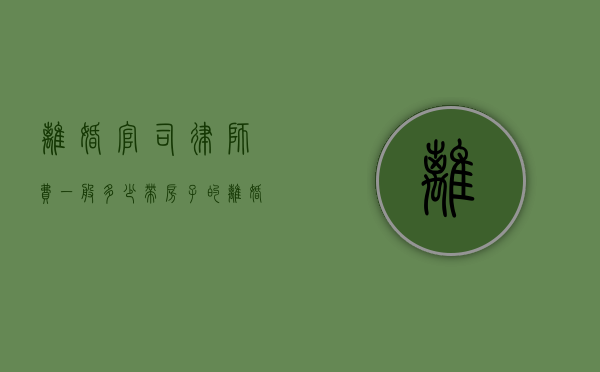 离婚官司律师费一般多少（带房子的离婚官司律师费多少钱）