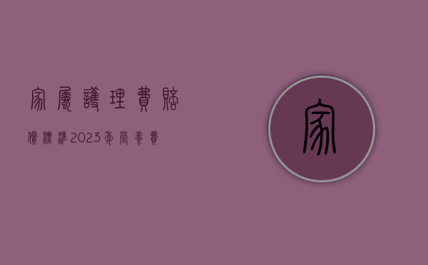 家属护理费赔偿标准2023年（营养费赔偿标准2023）