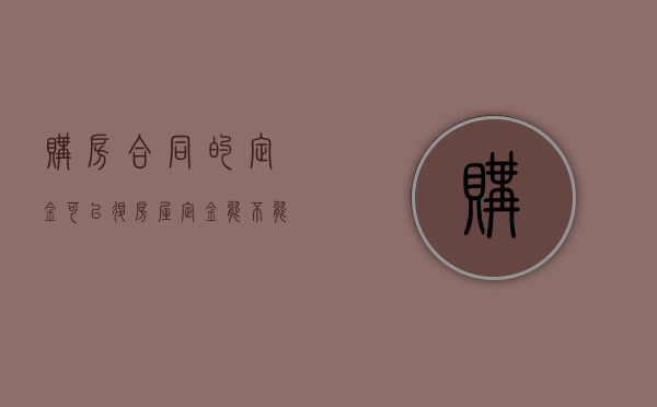 购房合同的定金可以退（房屋定金能不能退）