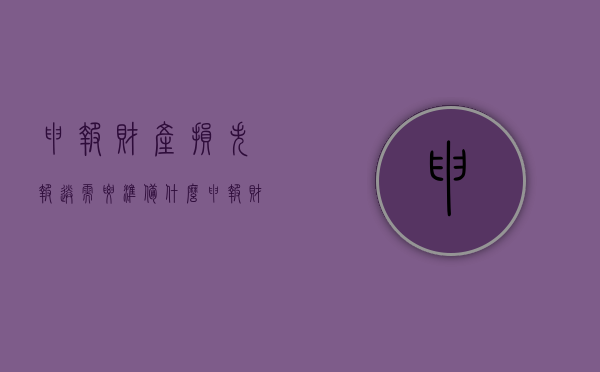 申报财产损失报送需要准备什么（申报财产损失报送需要准备什么材料）