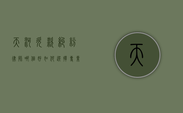 天河欠款纠纷律师哪个好？如何选择专业律师解决债务问题
