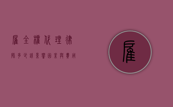 雇全权代理律师多少钱，影响因素与费用范围解析