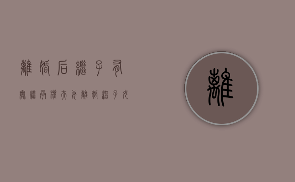 离婚后继子有无继承权（夫妻离婚继子女还有继承权吗）