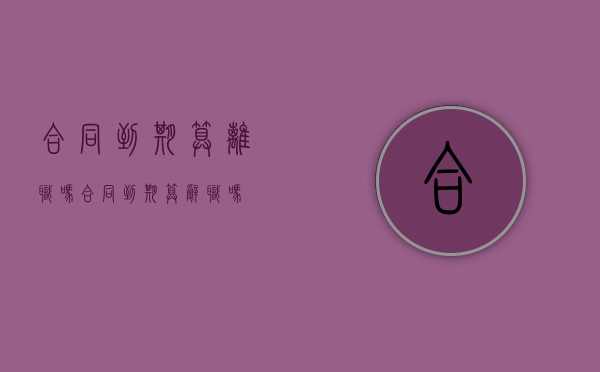合同到期算离职吗?（合同到期算辞职吗）