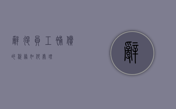 辞退员工补偿的税务如何处理