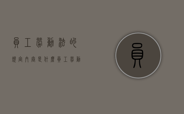 员工劳动法的规定内容是什么？（员工劳动合同法有哪些）