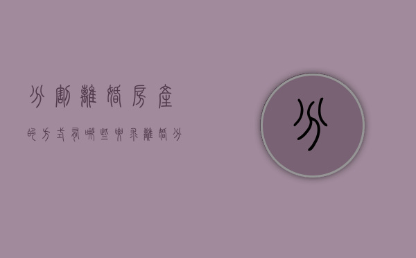 分割离婚房产的方式有哪些要求（离婚分割房产如何办理）