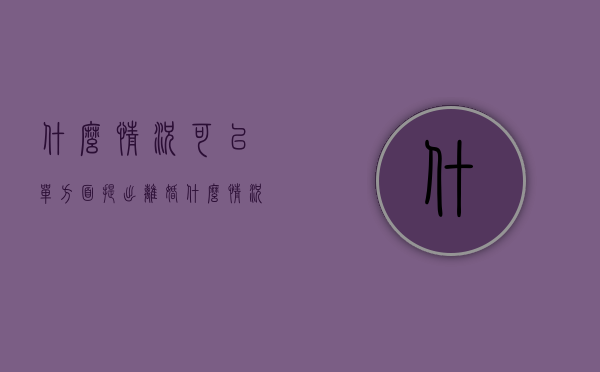 什么情况可以单方面提出离婚（什么情况可以向法院起诉离婚）