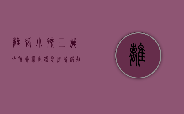 离婚小孩三岁半抚养权问题怎么解决（离婚小孩三岁半抚养权问题大吗）