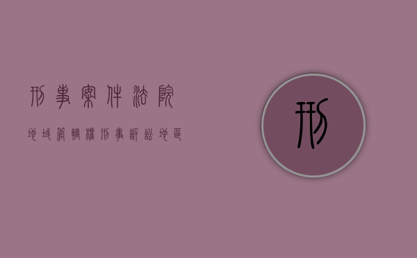 刑事案件法院地域管辖权（刑事诉讼地区管辖）